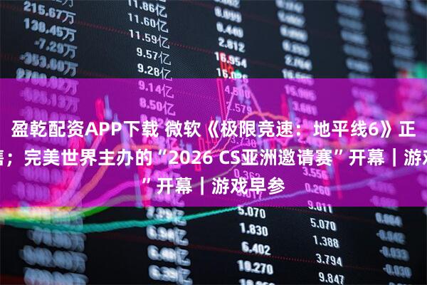 盈乾配资APP下载 微软《极限竞速：地平线6》正式发售；完美世界主办的“2026 CS亚洲邀请赛”开幕｜游戏早参